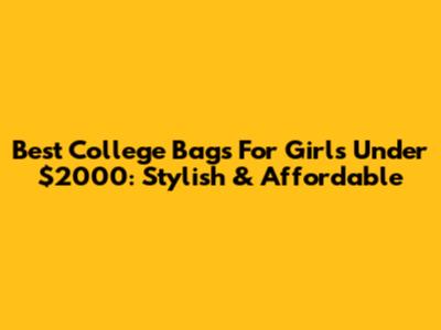 Best College Bags For Girls Under $2000: Stylish & Affordable