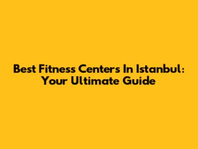 Best Fitness Centers In Istanbul: Your Ultimate Guide