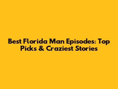 Best Florida Man Episodes: Top Picks & Craziest Stories