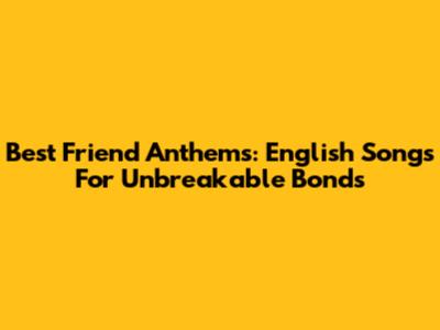Best Friend Anthems: English Songs For Unbreakable Bonds