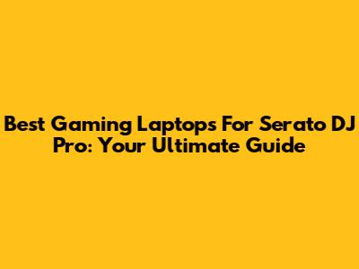Best Gaming Laptops For Serato DJ Pro: Your Ultimate Guide