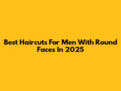 Best Haircuts For Men With Round Faces In 2025