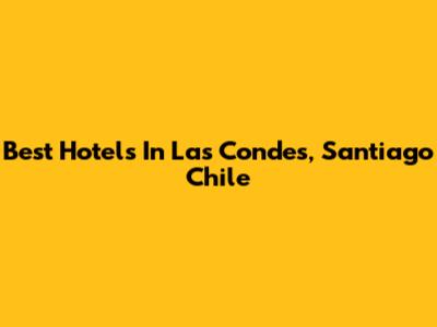 Best Hotels In Las Condes, Santiago Chile