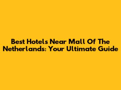Best Hotels Near Mall Of The Netherlands: Your Ultimate Guide