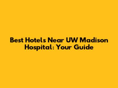 Best Hotels Near UW Madison Hospital: Your Guide
