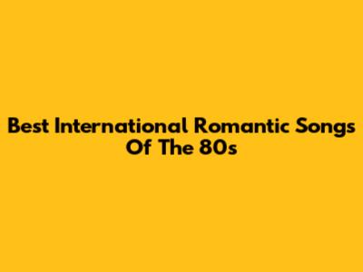 Best International Romantic Songs Of The 80s