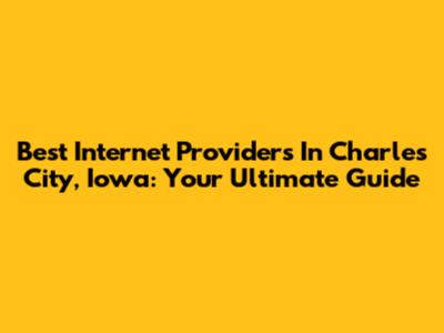 Best Internet Providers In Charles City, Iowa: Your Ultimate Guide