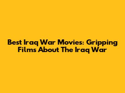 Best Iraq War Movies: Gripping Films About The Iraq War