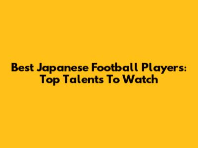 Best Japanese Football Players: Top Talents To Watch