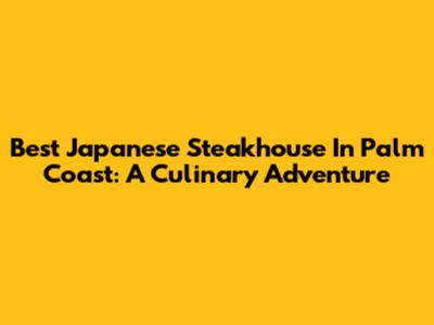 Best Japanese Steakhouse In Palm Coast: A Culinary Adventure