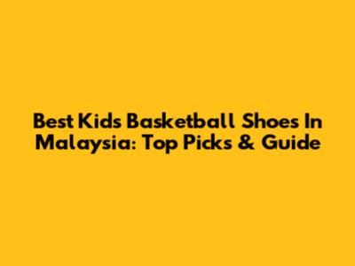 Best Kids' Basketball Shoes In Malaysia: Top Picks & Guide