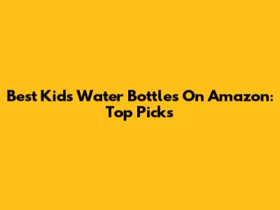 Best Kids Water Bottles On Amazon: Top Picks