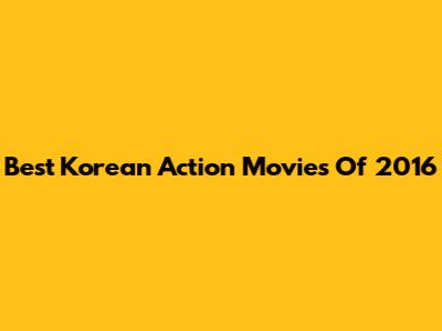 Best Korean Action Movies Of 2016