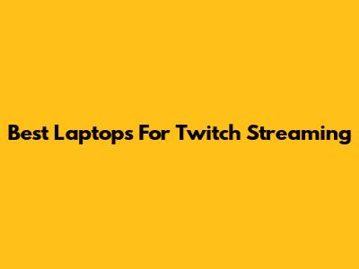 Best Laptops For Twitch Streaming