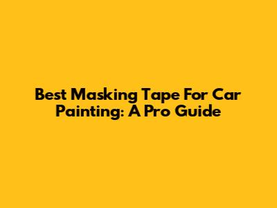 Best Masking Tape For Car Painting: A Pro Guide