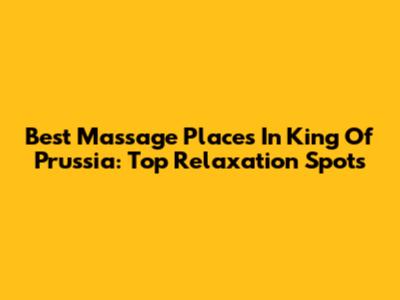 Best Massage Places In King Of Prussia: Top Relaxation Spots