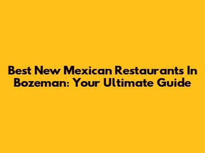 Best New Mexican Restaurants In Bozeman: Your Ultimate Guide