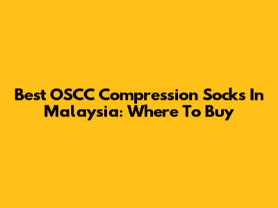 Best OSCC Compression Socks In Malaysia: Where To Buy