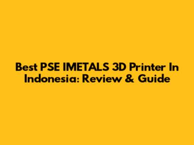 Best PSE IMETALS 3D Printer In Indonesia: Review & Guide