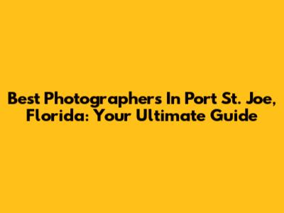 Best Photographers In Port St. Joe, Florida: Your Ultimate Guide