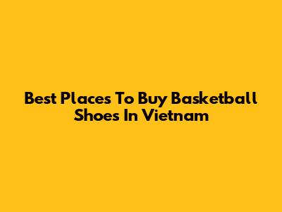 Best Places To Buy Basketball Shoes In Vietnam