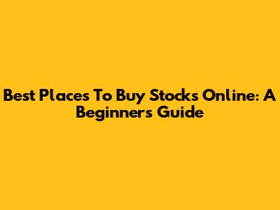 Best Places To Buy Stocks Online: A Beginner's Guide