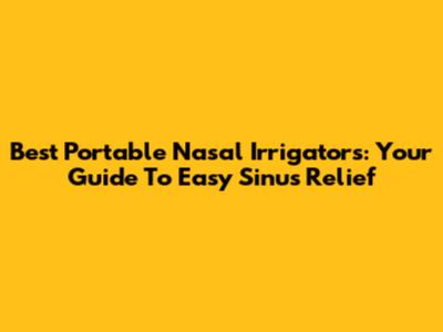 Best Portable Nasal Irrigators: Your Guide To Easy Sinus Relief