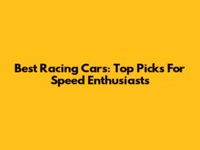 Best Racing Cars: Top Picks For Speed Enthusiasts