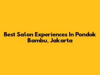 Best Salon Experiences In Pondok Bambu, Jakarta