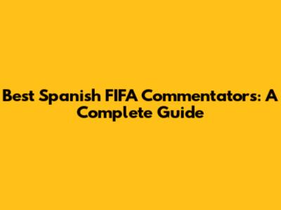 Best Spanish FIFA Commentators: A Complete Guide
