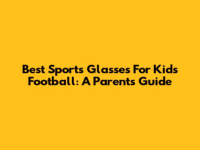Best Sports Glasses For Kids Football: A Parent's Guide