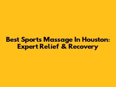 Best Sports Massage In Houston: Expert Relief & Recovery