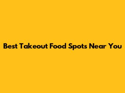 Best Takeout Food Spots Near You