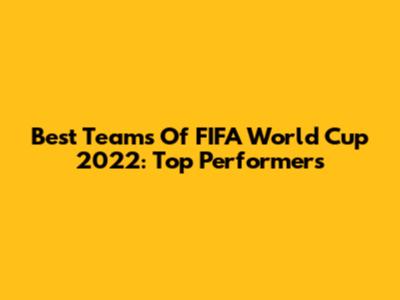 Best Teams Of FIFA World Cup 2022: Top Performers