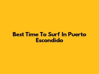 Best Time To Surf In Puerto Escondido