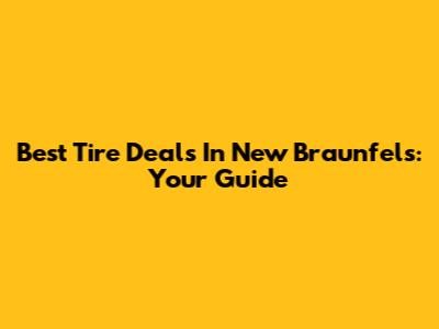 Best Tire Deals In New Braunfels: Your Guide