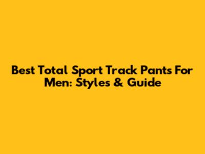 Best Total Sport Track Pants For Men: Styles & Guide