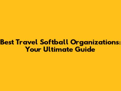Best Travel Softball Organizations: Your Ultimate Guide