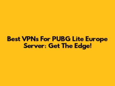 Best VPNs For PUBG Lite Europe Server: Get The Edge!