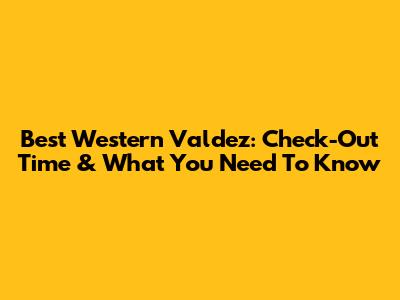 Best Western Valdez: Check-Out Time & What You Need To Know