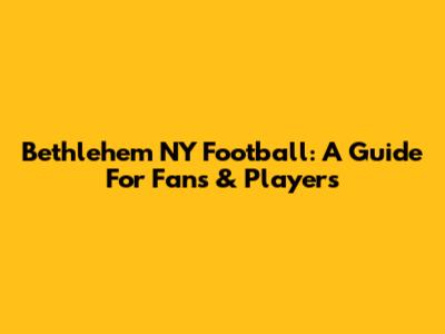 Bethlehem NY Football: A Guide For Fans & Players