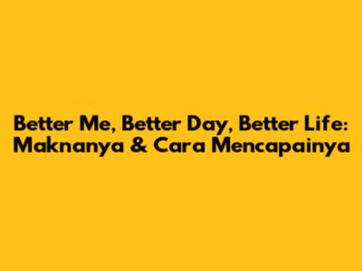 Better Me, Better Day, Better Life: Maknanya & Cara Mencapainya