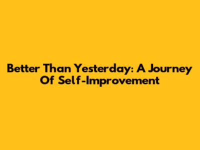 Better Than Yesterday: A Journey Of Self-Improvement