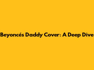 Beyoncé's "Daddy" Cover: A Deep Dive