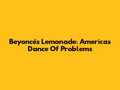 Beyoncé's 'Lemonade': America's Dance Of Problems