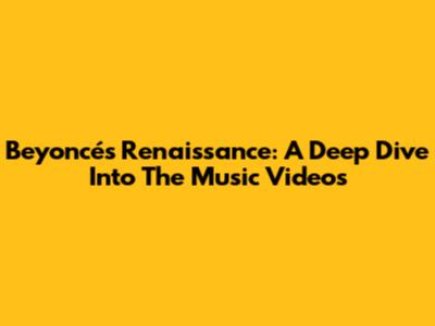 Beyoncé's Renaissance: A Deep Dive Into The Music Videos