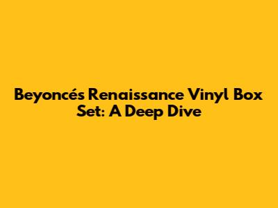 Beyoncé's Renaissance Vinyl Box Set: A Deep Dive