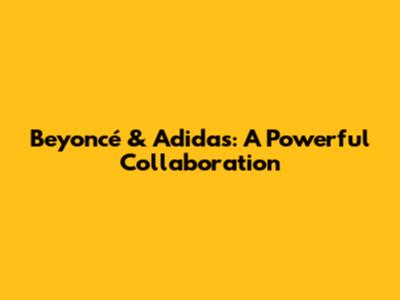 Beyoncé & Adidas: A Powerful Collaboration