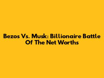 Bezos Vs. Musk: Billionaire Battle Of The Net Worths