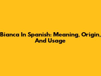 Bianca In Spanish: Meaning, Origin, And Usage